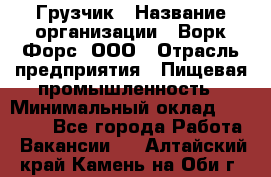 Грузчик › Название организации ­ Ворк Форс, ООО › Отрасль предприятия ­ Пищевая промышленность › Минимальный оклад ­ 35 000 - Все города Работа » Вакансии   . Алтайский край,Камень-на-Оби г.